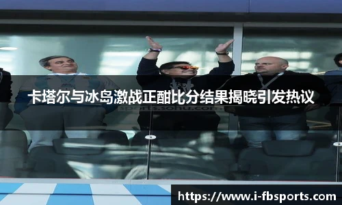 卡塔尔与冰岛激战正酣比分结果揭晓引发热议
