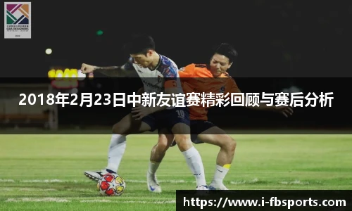2018年2月23日中新友谊赛精彩回顾与赛后分析